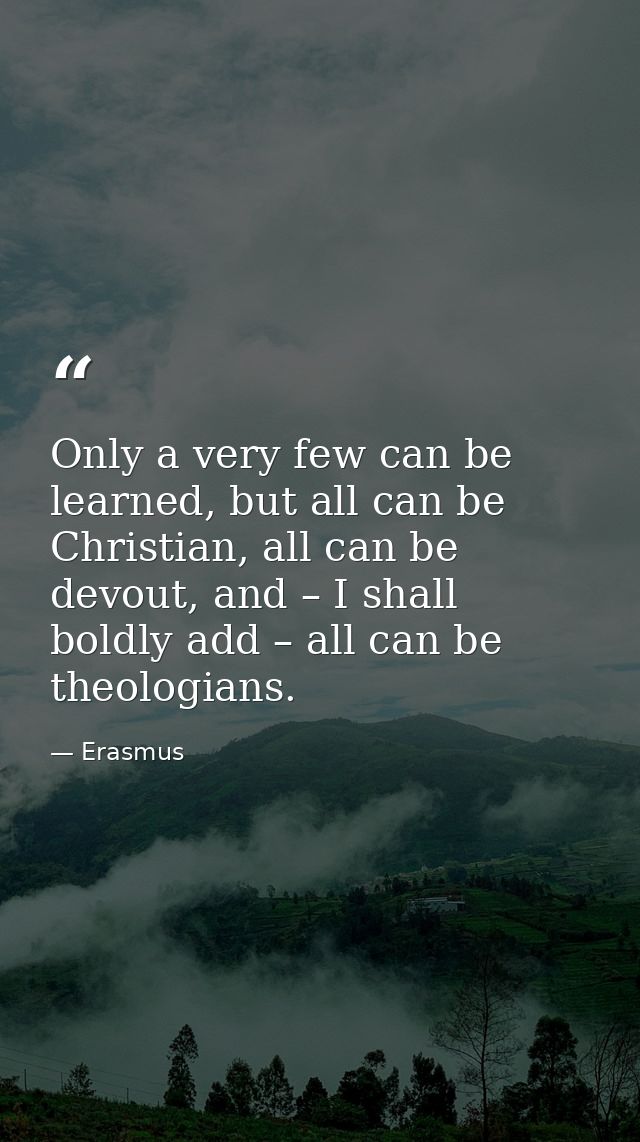 Only a very few can be learned, but all can be Christian, all can be devout, and – I shall boldly add – all can be theol — Erasmus