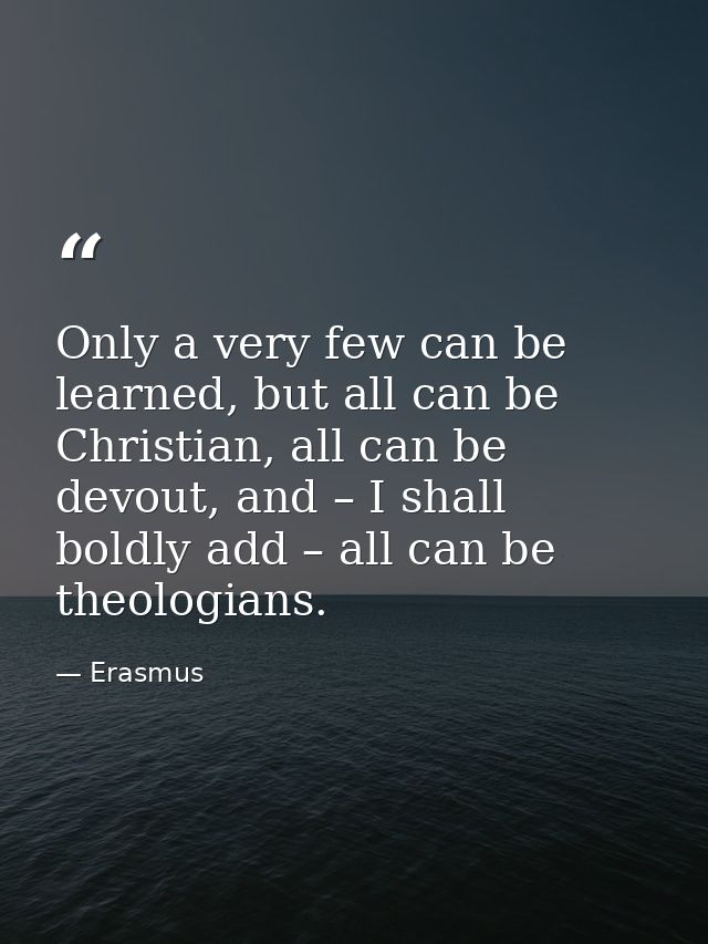 Only a very few can be learned, but all can be Christian, all can be devout, and – I shall boldly add – all can be theol — Erasmus