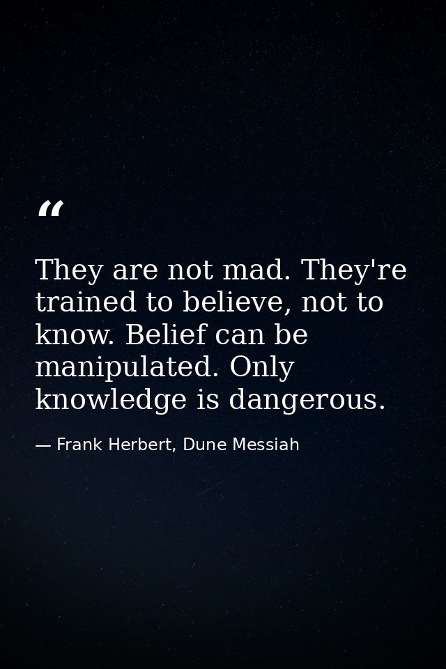 They are not mad. They're trained to believe, not to know. Belief can be manipulated. Only knowledge is dangerous. — Frank Herbert, Dune Messiah