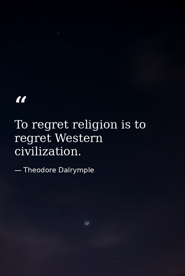 To regret religion is to regret Western civilization. — Theodore Dalrymple