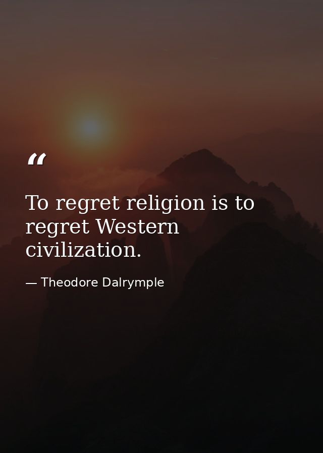 To regret religion is to regret Western civilization. — Theodore Dalrymple
