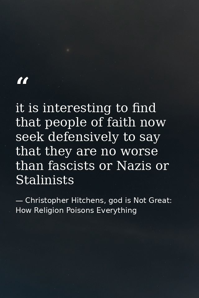 it is interesting to find that people of faith now seek defensively to say that they are no worse than fascists or Nazis — Christopher Hitchens, god is Not Great: How Religion Poisons Everything