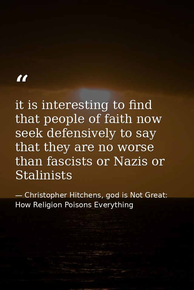 it is interesting to find that people of faith now seek defensively to say that they are no worse than fascists or Nazis — Christopher Hitchens, god is Not Great: How Religion Poisons Everything