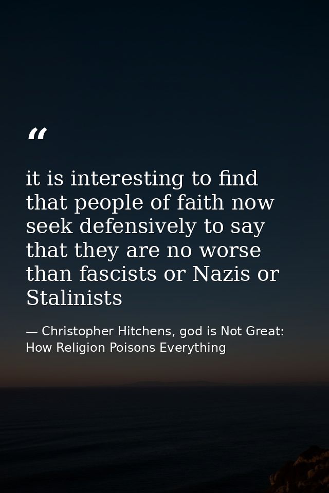 it is interesting to find that people of faith now seek defensively to say that they are no worse than fascists or Nazis — Christopher Hitchens, god is Not Great: How Religion Poisons Everything