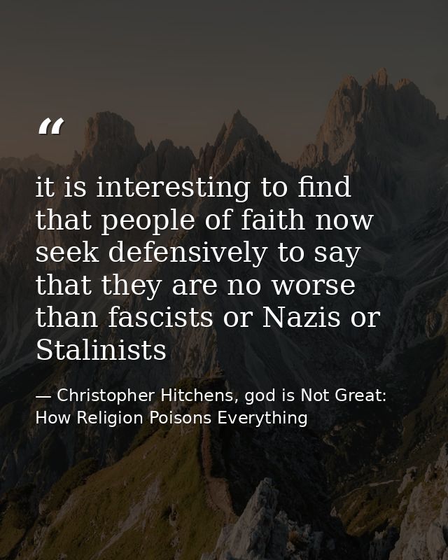 it is interesting to find that people of faith now seek defensively to say that they are no worse than fascists or Nazis — Christopher Hitchens, god is Not Great: How Religion Poisons Everything