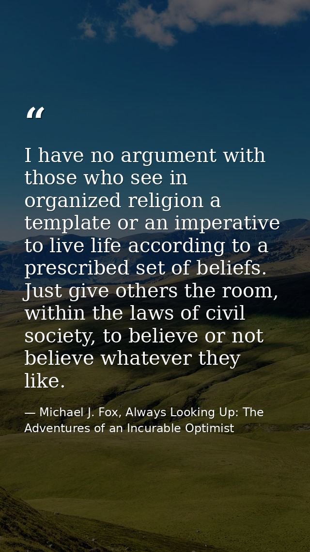 I have no argument with those who see in organized religion a template or an imperative to live life according to a pres — Michael J. Fox, Always Looking Up: The Adventures of an Incurable Optimist