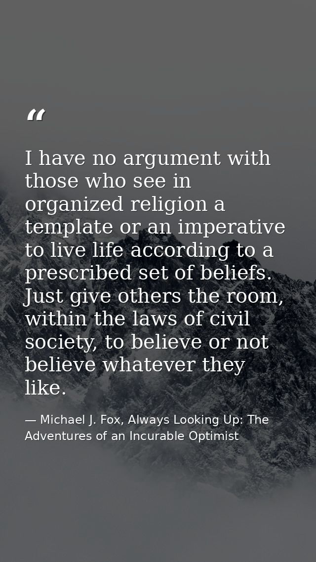 I have no argument with those who see in organized religion a template or an imperative to live life according to a pres — Michael J. Fox, Always Looking Up: The Adventures of an Incurable Optimist