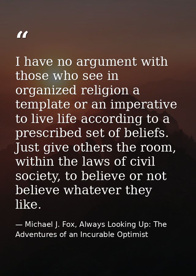 I have no argument with those who see in organized religion a template or an imperative to live life according to a pres — Michael J. Fox, Always Looking Up: The Adventures of an Incurable Optimist