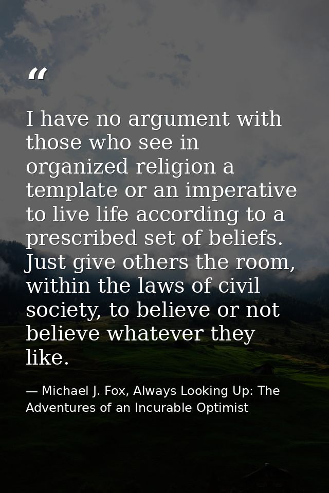 I have no argument with those who see in organized religion a template or an imperative to live life according to a pres — Michael J. Fox, Always Looking Up: The Adventures of an Incurable Optimist