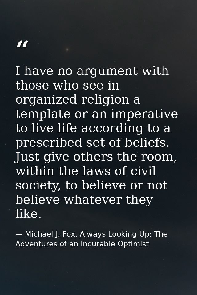 I have no argument with those who see in organized religion a template or an imperative to live life according to a pres — Michael J. Fox, Always Looking Up: The Adventures of an Incurable Optimist