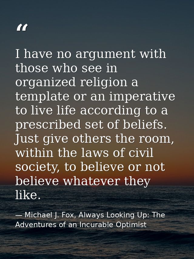 I have no argument with those who see in organized religion a template or an imperative to live life according to a pres — Michael J. Fox, Always Looking Up: The Adventures of an Incurable Optimist