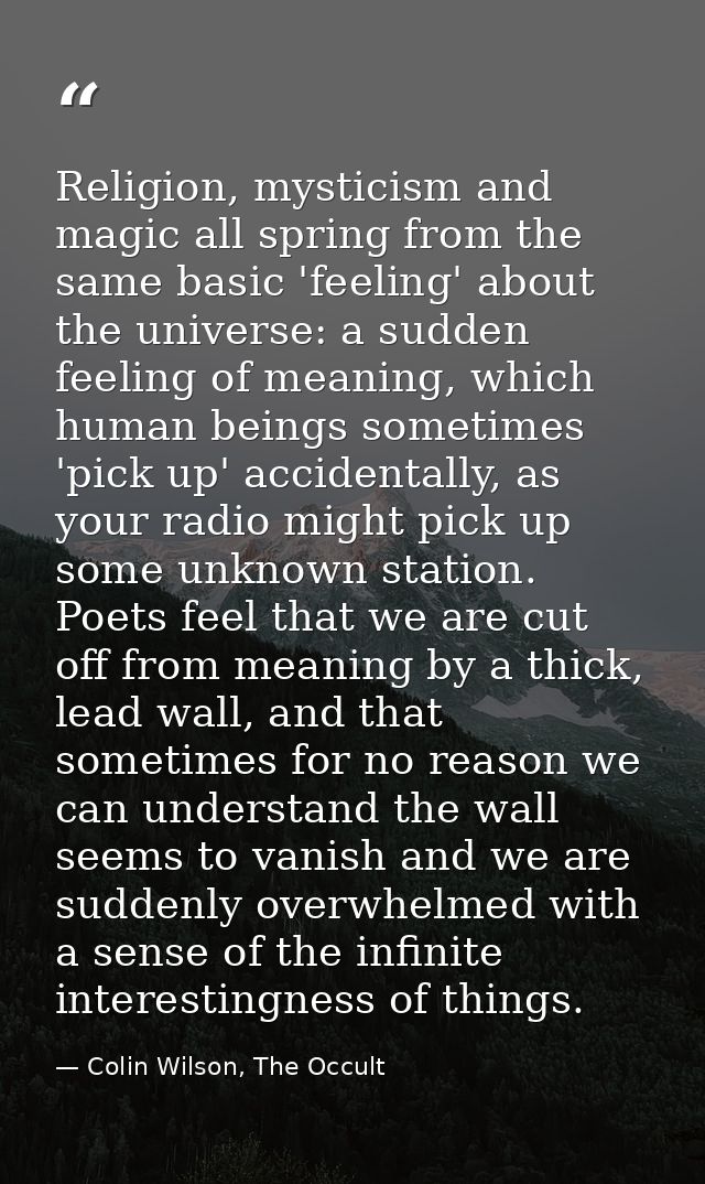 Religion, mysticism and magic all spring from the same basic 'feeling' about the universe: a sudden feeling of meaning,  — Colin Wilson, The Occult