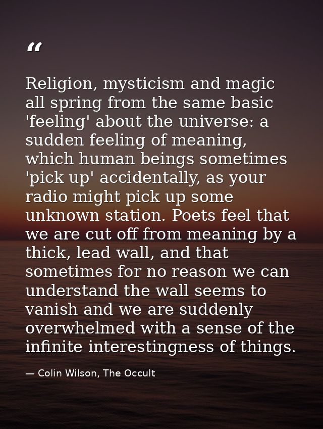 Religion, mysticism and magic all spring from the same basic 'feeling' about the universe: a sudden feeling of meaning,  — Colin Wilson, The Occult