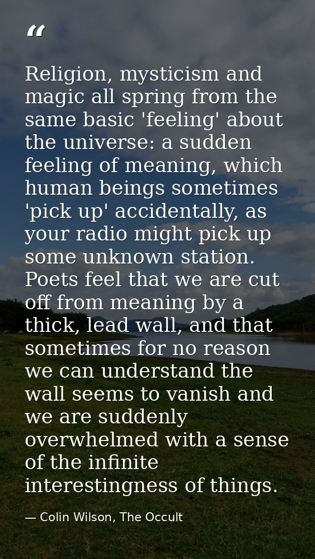 Religion, mysticism and magic all spring from the same basic 'feeling' about the universe: a sudden feeling of meaning,  — Colin Wilson, The Occult