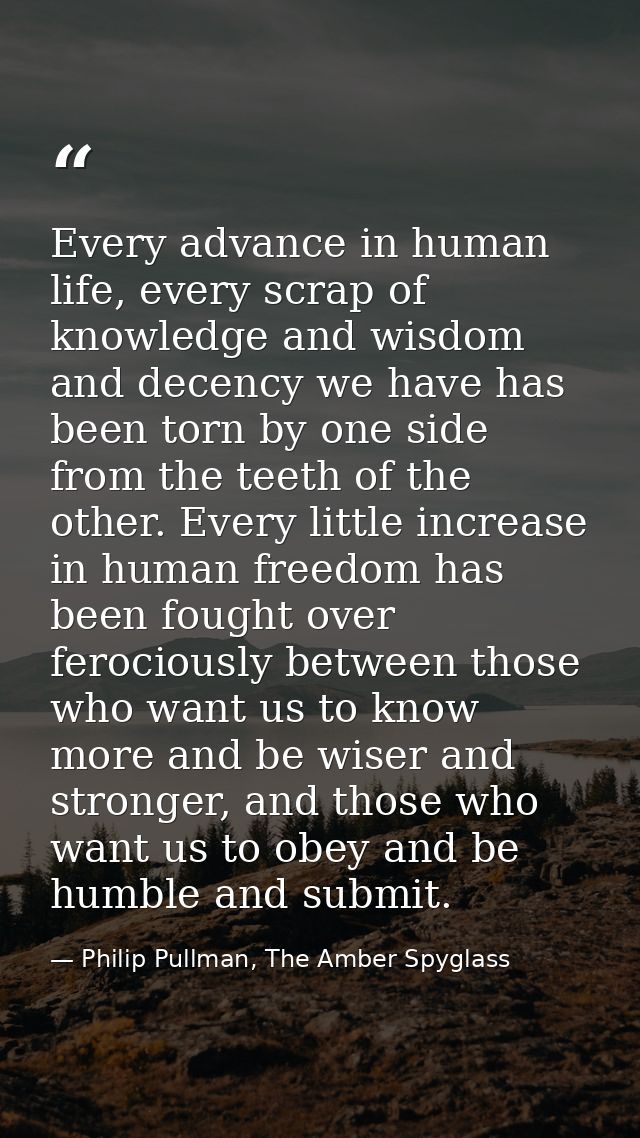 Every advance in human life, every scrap of knowledge and wisdom and decency we have has been torn by one side from the  — Philip Pullman, The Amber Spyglass
