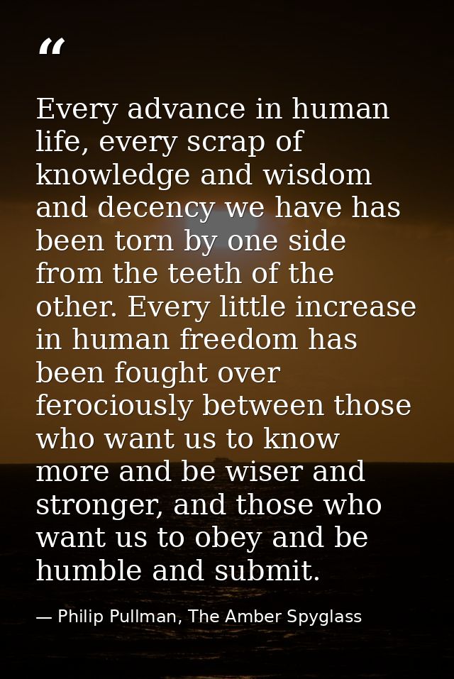 Every advance in human life, every scrap of knowledge and wisdom and decency we have has been torn by one side from the  — Philip Pullman, The Amber Spyglass