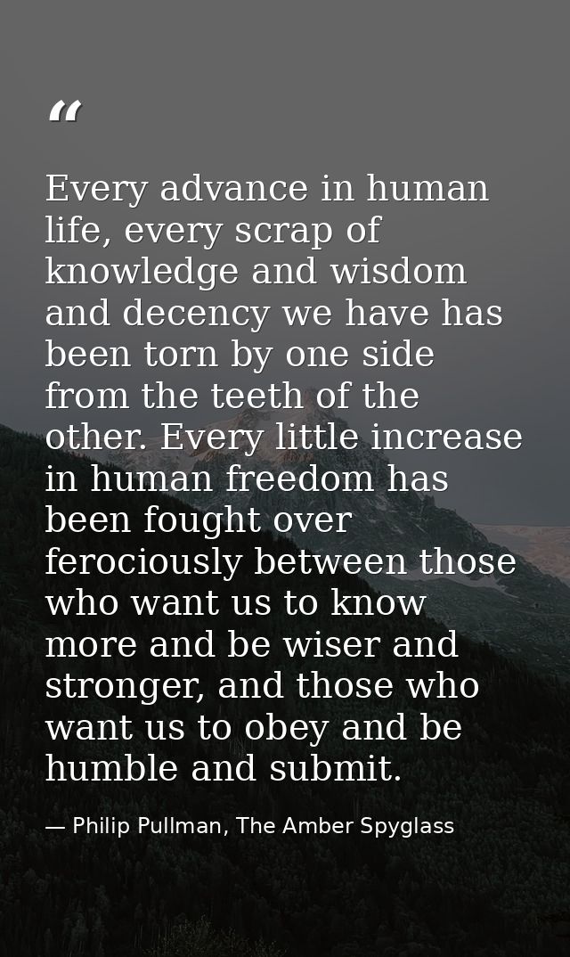 Every advance in human life, every scrap of knowledge and wisdom and decency we have has been torn by one side from the  — Philip Pullman, The Amber Spyglass