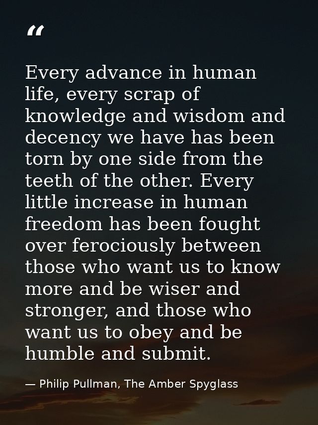 Every advance in human life, every scrap of knowledge and wisdom and decency we have has been torn by one side from the  — Philip Pullman, The Amber Spyglass