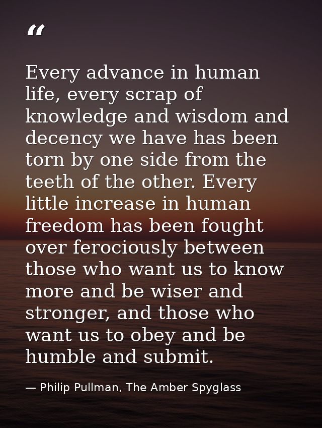 Every advance in human life, every scrap of knowledge and wisdom and decency we have has been torn by one side from the  — Philip Pullman, The Amber Spyglass