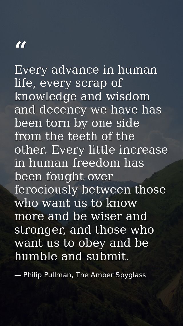 Every advance in human life, every scrap of knowledge and wisdom and decency we have has been torn by one side from the  — Philip Pullman, The Amber Spyglass