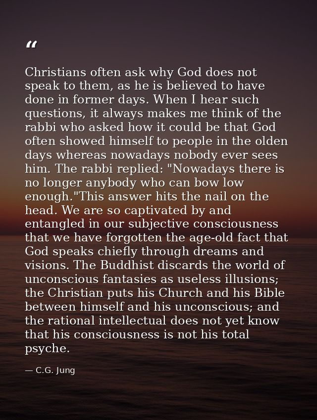 Christians often ask why God does not speak to them, as he is believed to have done in former days. When I hear such que — C.G. Jung