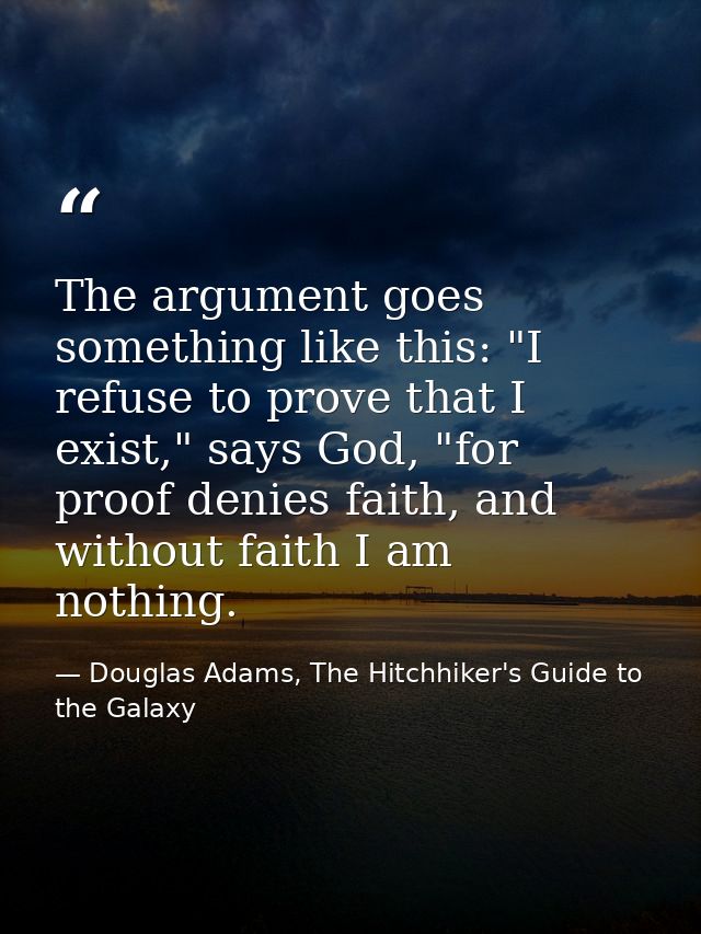 The argument goes something like this: "I refuse to prove that I exist," says God, "for proof denies faith, and without  — Douglas Adams, The Hitchhiker's Guide to the Galaxy