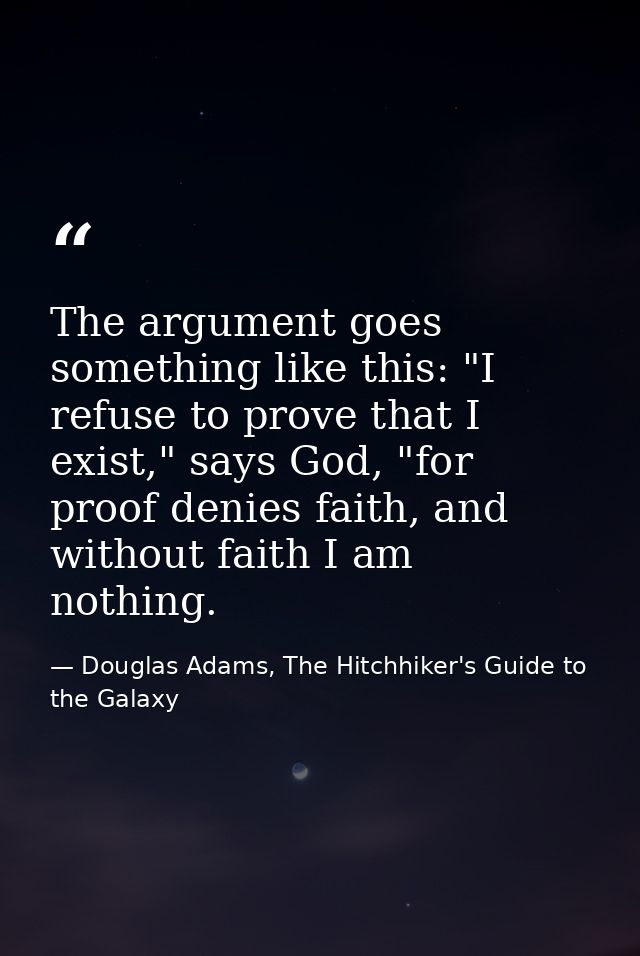 The argument goes something like this: "I refuse to prove that I exist," says God, "for proof denies faith, and without  — Douglas Adams, The Hitchhiker's Guide to the Galaxy