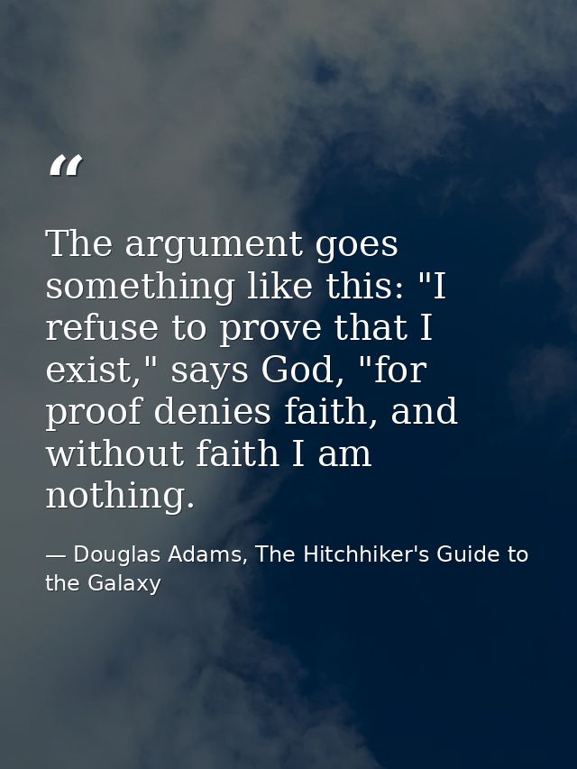 The argument goes something like this: "I refuse to prove that I exist," says God, "for proof denies faith, and without  — Douglas Adams, The Hitchhiker's Guide to the Galaxy