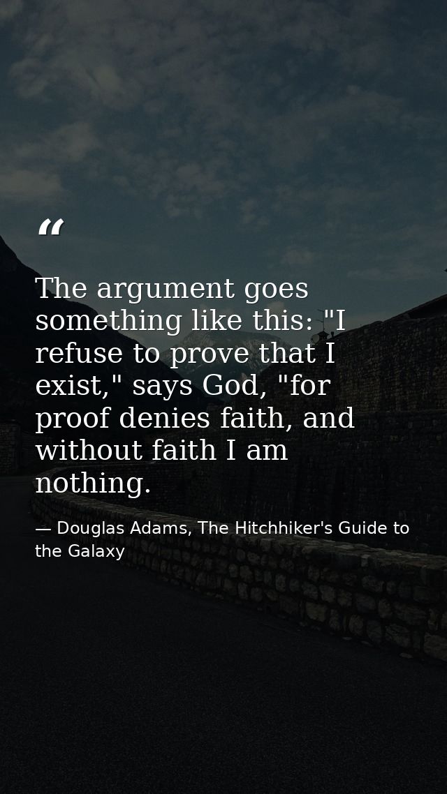 The argument goes something like this: "I refuse to prove that I exist," says God, "for proof denies faith, and without  — Douglas Adams, The Hitchhiker's Guide to the Galaxy