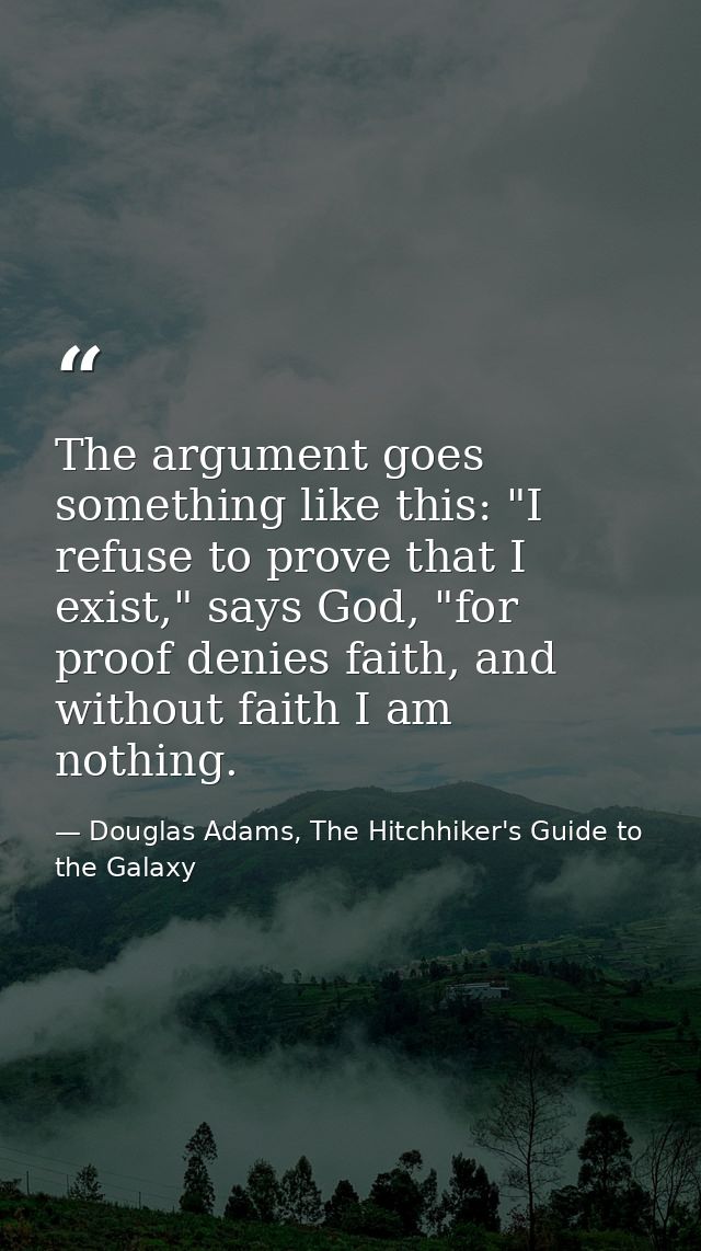 The argument goes something like this: "I refuse to prove that I exist," says God, "for proof denies faith, and without  — Douglas Adams, The Hitchhiker's Guide to the Galaxy