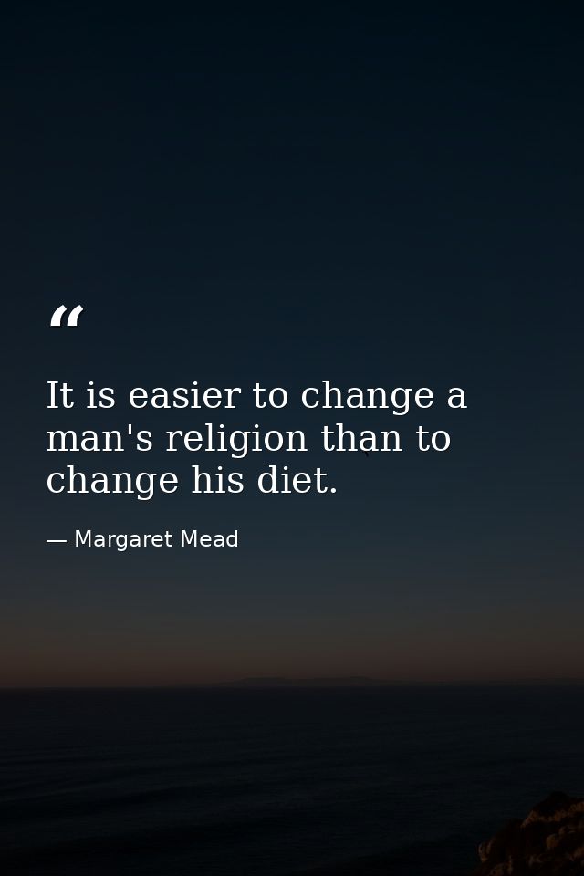 It is easier to change a man's religion than to change his diet. — Margaret Mead