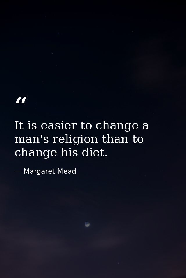It is easier to change a man's religion than to change his diet. — Margaret Mead