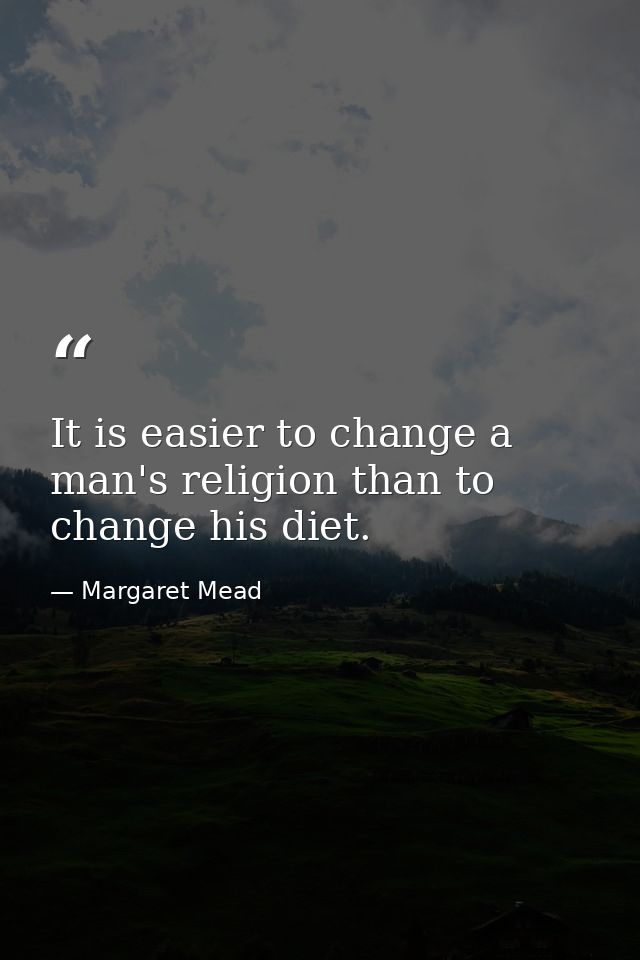 It is easier to change a man's religion than to change his diet. — Margaret Mead