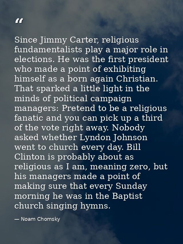 Since Jimmy Carter, religious fundamentalists play a major role in elections. He was the first president who made a poin — Noam Chomsky