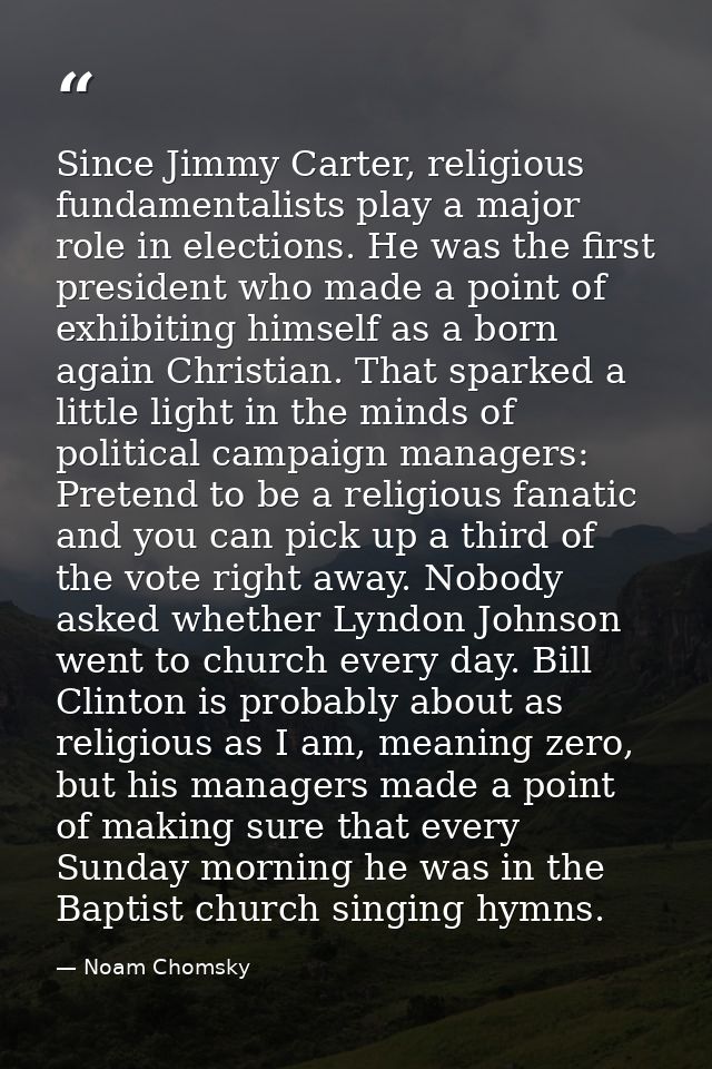 Since Jimmy Carter, religious fundamentalists play a major role in elections. He was the first president who made a poin — Noam Chomsky