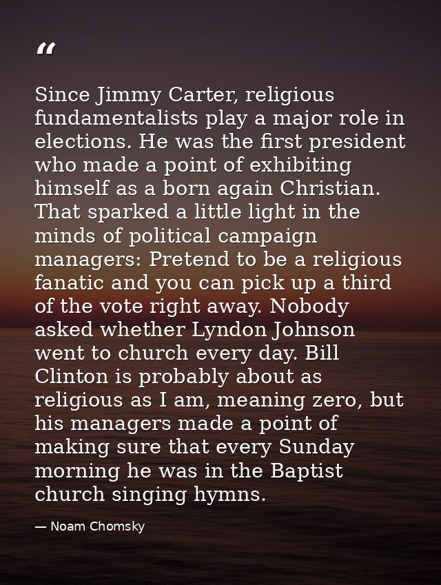 Since Jimmy Carter, religious fundamentalists play a major role in elections. He was the first president who made a poin — Noam Chomsky