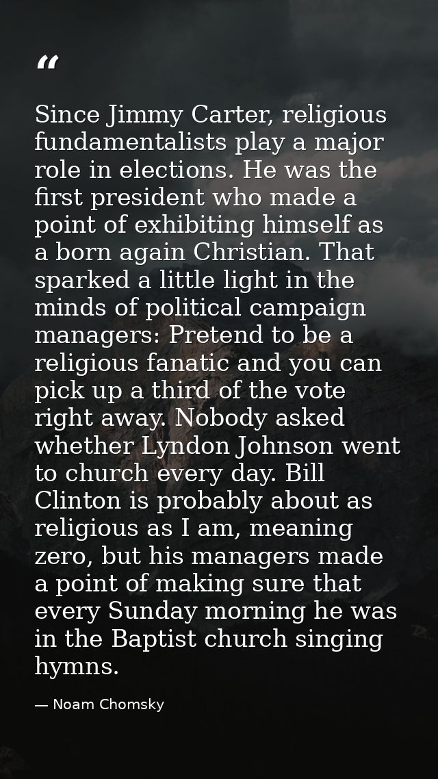 Since Jimmy Carter, religious fundamentalists play a major role in elections. He was the first president who made a poin — Noam Chomsky