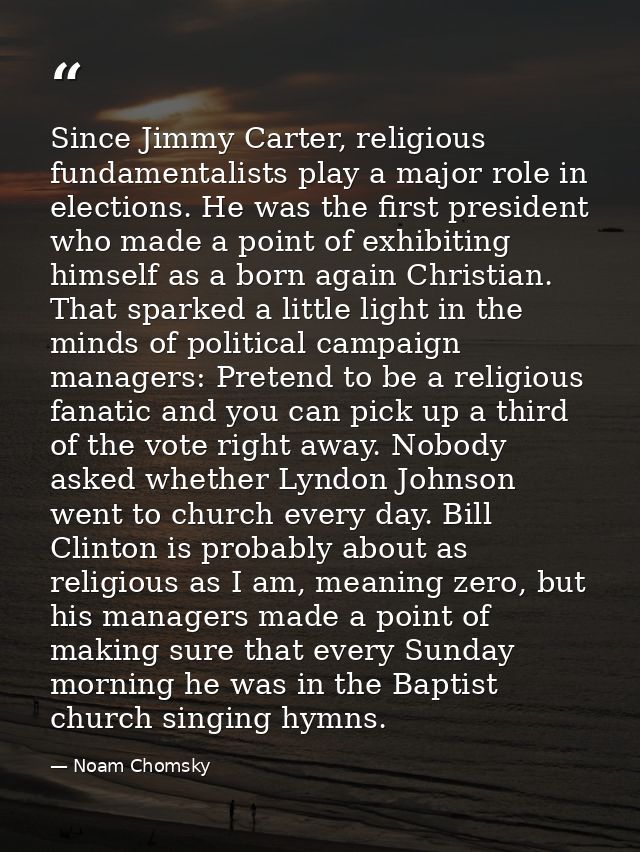 Since Jimmy Carter, religious fundamentalists play a major role in elections. He was the first president who made a poin — Noam Chomsky