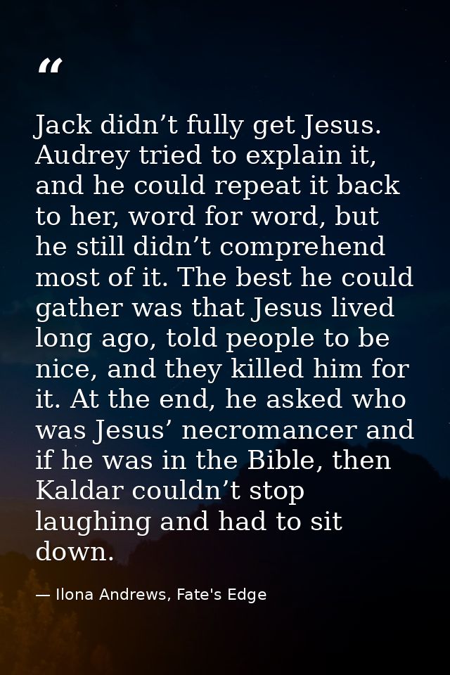 Jack didn’t fully get Jesus. Audrey tried to explain it, and he could repeat it back to her, word for word, but he still — Ilona Andrews, Fate's Edge