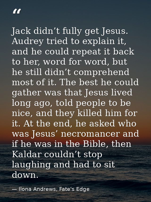 Jack didn’t fully get Jesus. Audrey tried to explain it, and he could repeat it back to her, word for word, but he still — Ilona Andrews, Fate's Edge