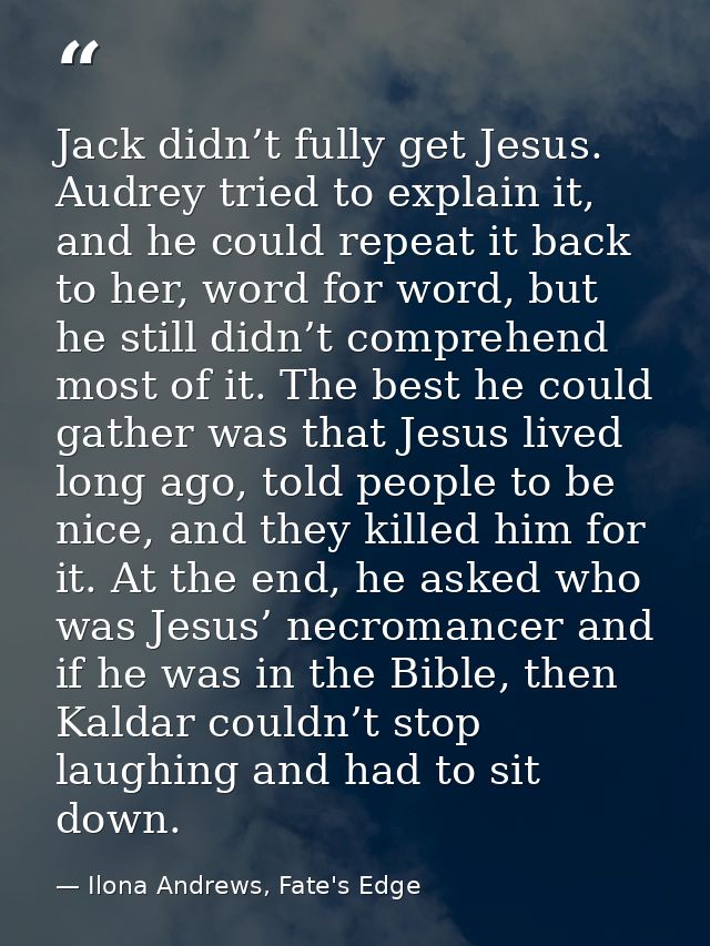 Jack didn’t fully get Jesus. Audrey tried to explain it, and he could repeat it back to her, word for word, but he still — Ilona Andrews, Fate's Edge