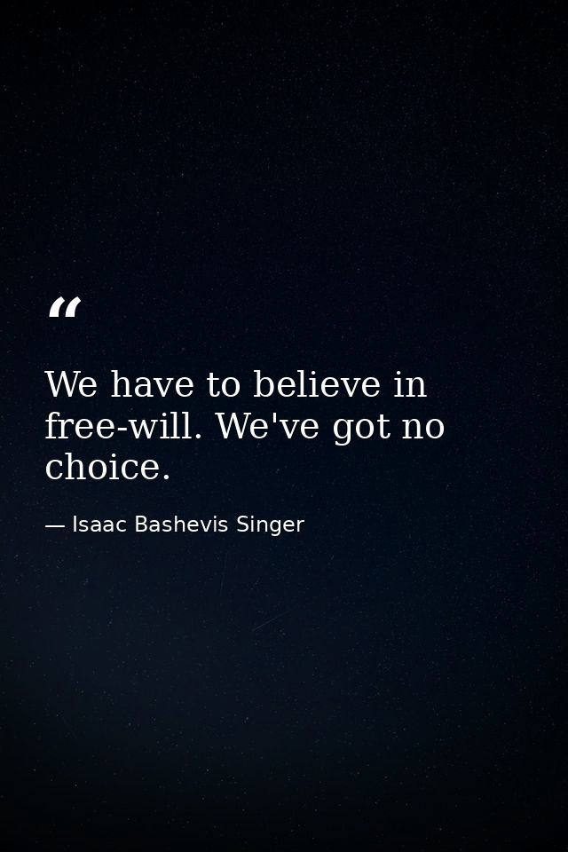 We have to believe in free-will. We've got no choice. — Isaac Bashevis Singer