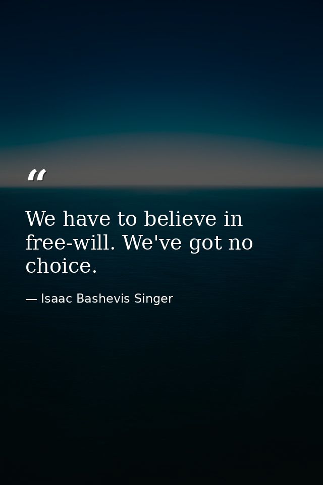 We have to believe in free-will. We've got no choice. — Isaac Bashevis Singer