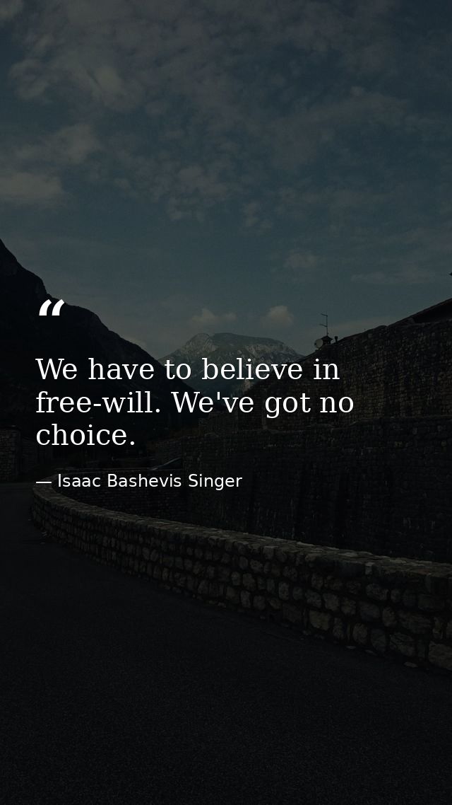 We have to believe in free-will. We've got no choice. — Isaac Bashevis Singer