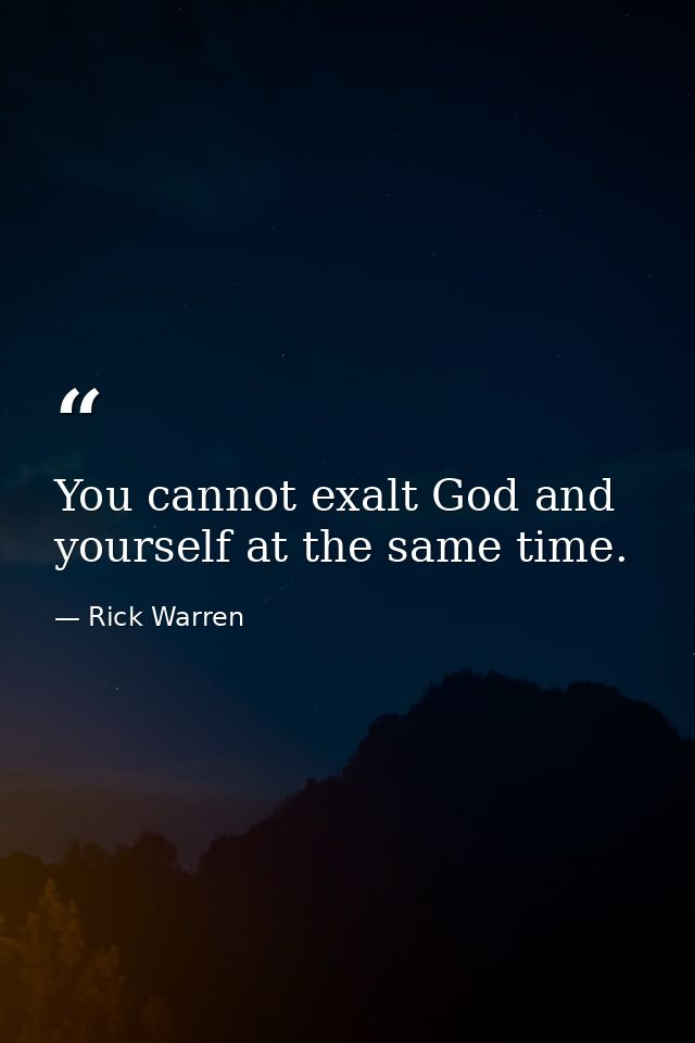 You cannot exalt God and yourself at the same time. — Rick Warren