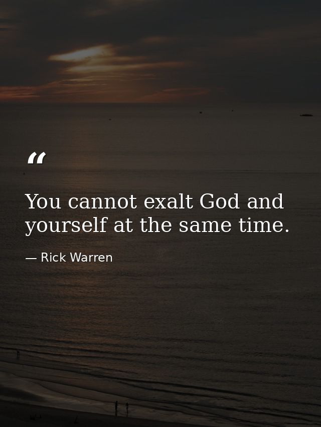 You cannot exalt God and yourself at the same time. — Rick Warren