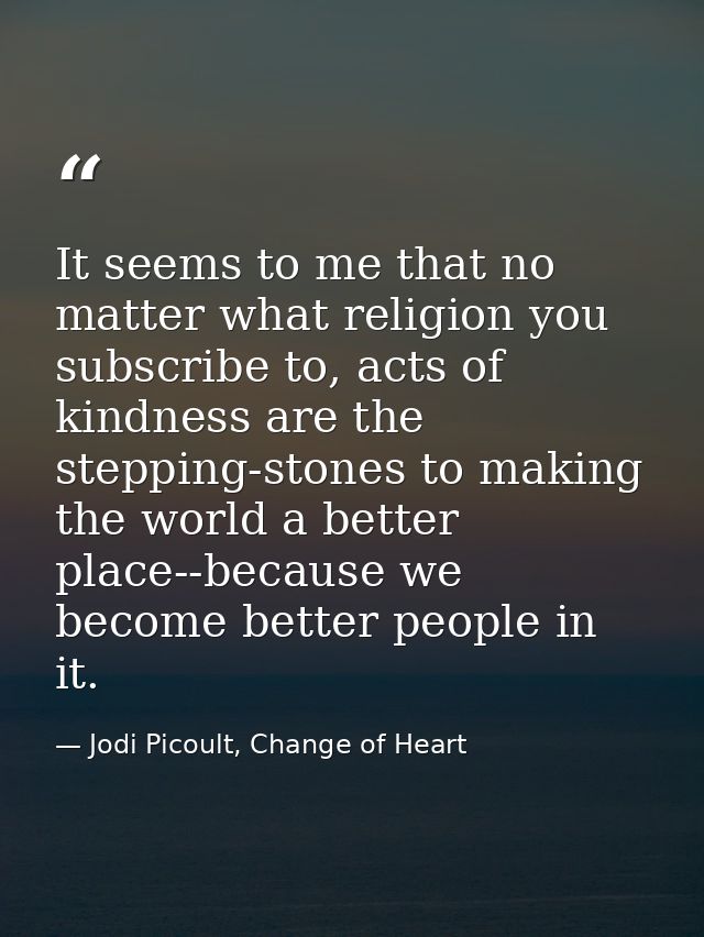 It seems to me that no matter what religion you subscribe to, acts of kindness are the stepping-stones to making the wor — Jodi Picoult, Change of Heart