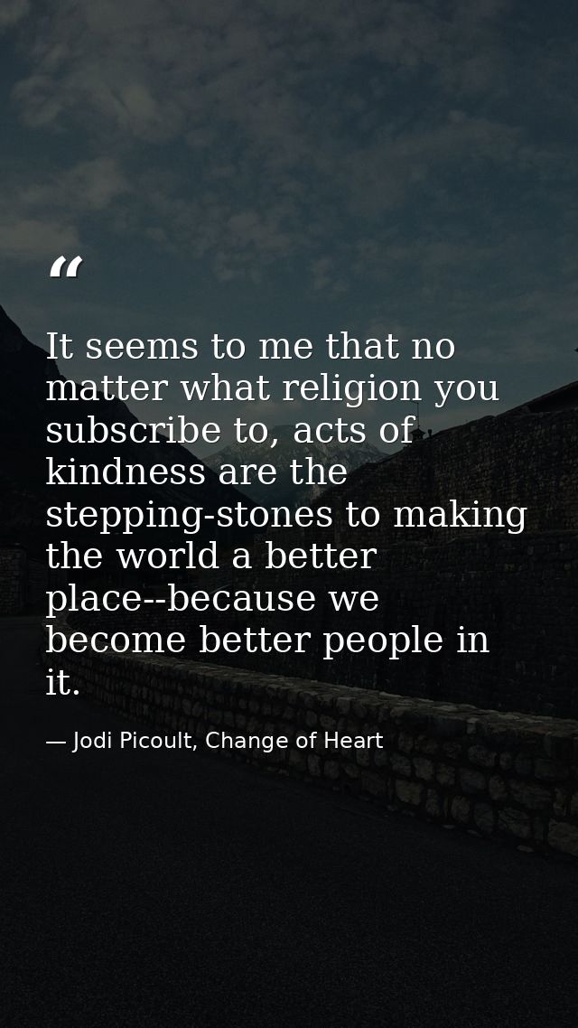 It seems to me that no matter what religion you subscribe to, acts of kindness are the stepping-stones to making the wor — Jodi Picoult, Change of Heart
