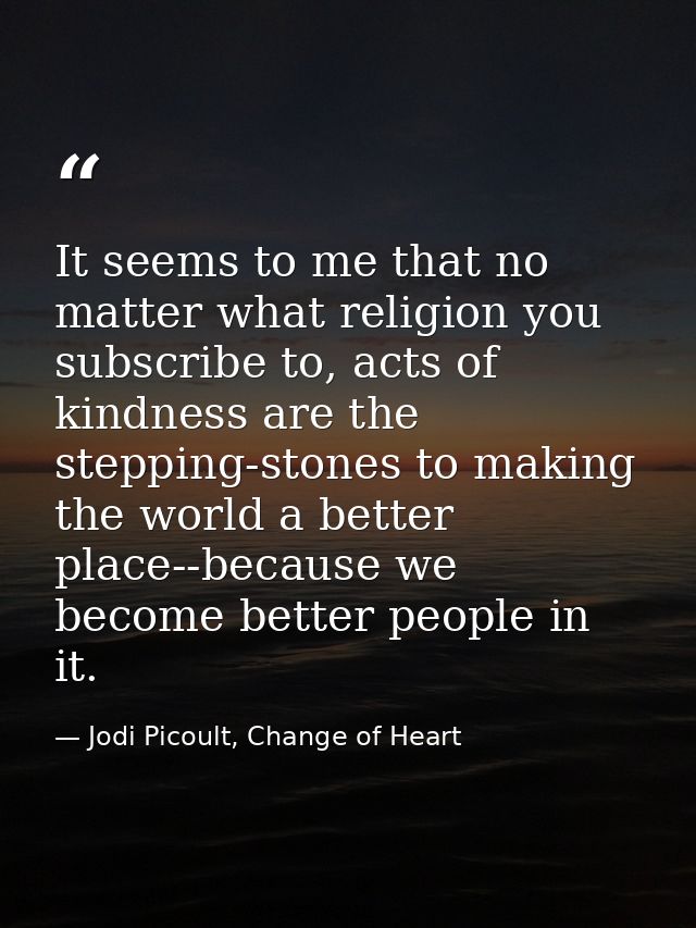 It seems to me that no matter what religion you subscribe to, acts of kindness are the stepping-stones to making the wor — Jodi Picoult, Change of Heart