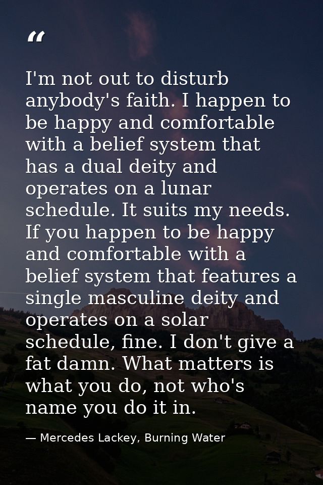 I'm not out to disturb anybody's faith. I happen to be happy and comfortable with a belief system that has a dual deity  — Mercedes Lackey, Burning Water